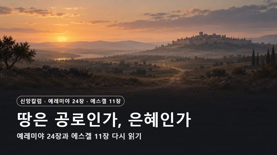 땅은 공로의 대가인가, 은혜의 선물인가 | 예레미야 24장과 에스겔 11장 다시 읽기 본문 이미지
